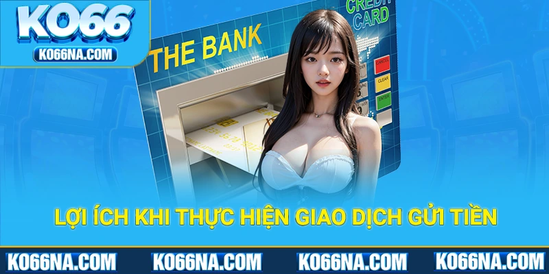 Lợi ích nổi bật khi thực hiện giao dịch gửi tiền