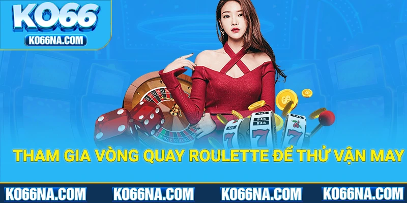 Tham gia vòng quay Roulette để thử vận may